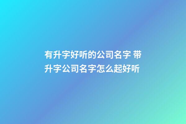 有升字好听的公司名字 带升字公司名字怎么起好听-第1张-公司起名-玄机派